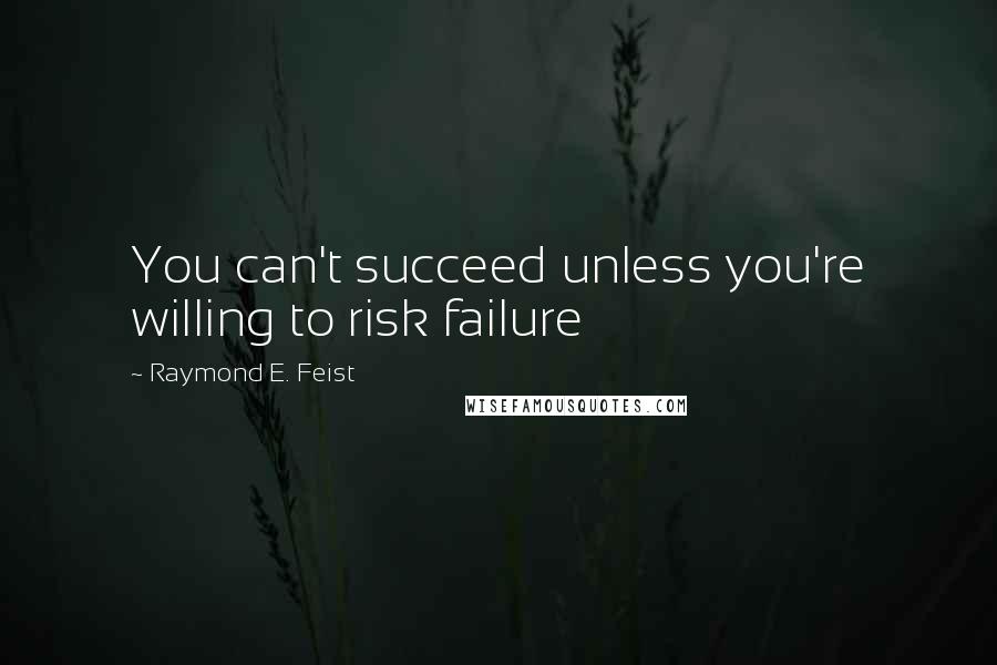 Raymond E. Feist Quotes: You can't succeed unless you're willing to risk failure