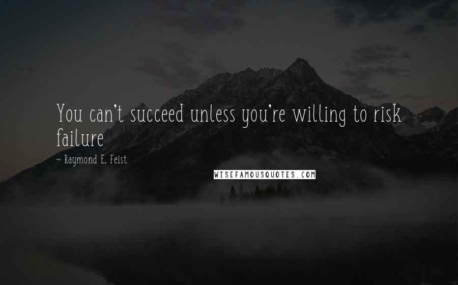 Raymond E. Feist Quotes: You can't succeed unless you're willing to risk failure