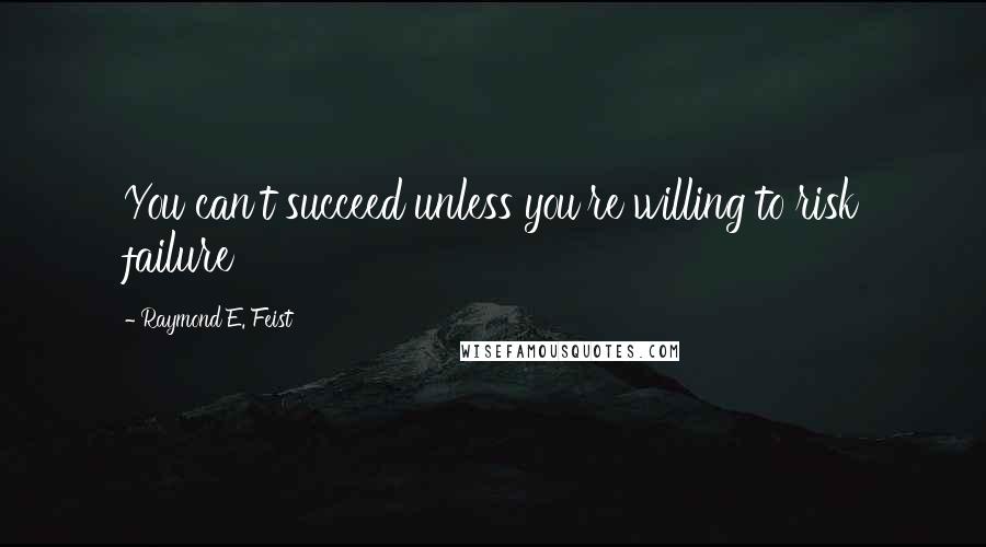 Raymond E. Feist Quotes: You can't succeed unless you're willing to risk failure