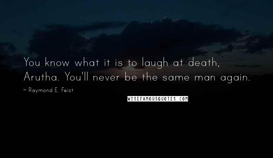 Raymond E. Feist Quotes: You know what it is to laugh at death, Arutha. You'll never be the same man again.