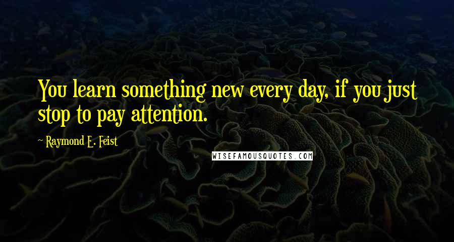 Raymond E. Feist Quotes: You learn something new every day, if you just stop to pay attention.