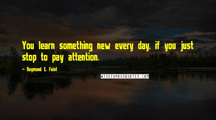 Raymond E. Feist Quotes: You learn something new every day, if you just stop to pay attention.