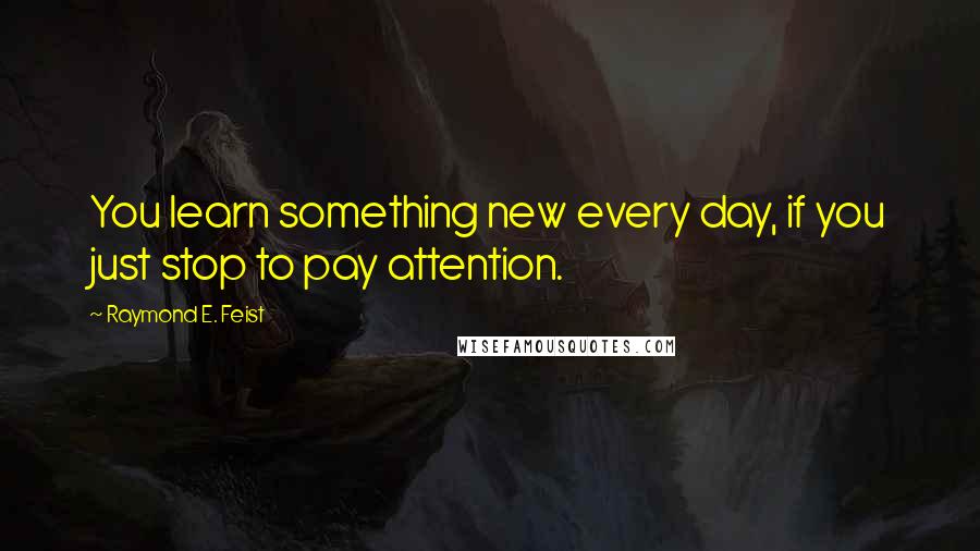 Raymond E. Feist Quotes: You learn something new every day, if you just stop to pay attention.