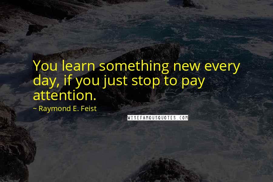 Raymond E. Feist Quotes: You learn something new every day, if you just stop to pay attention.