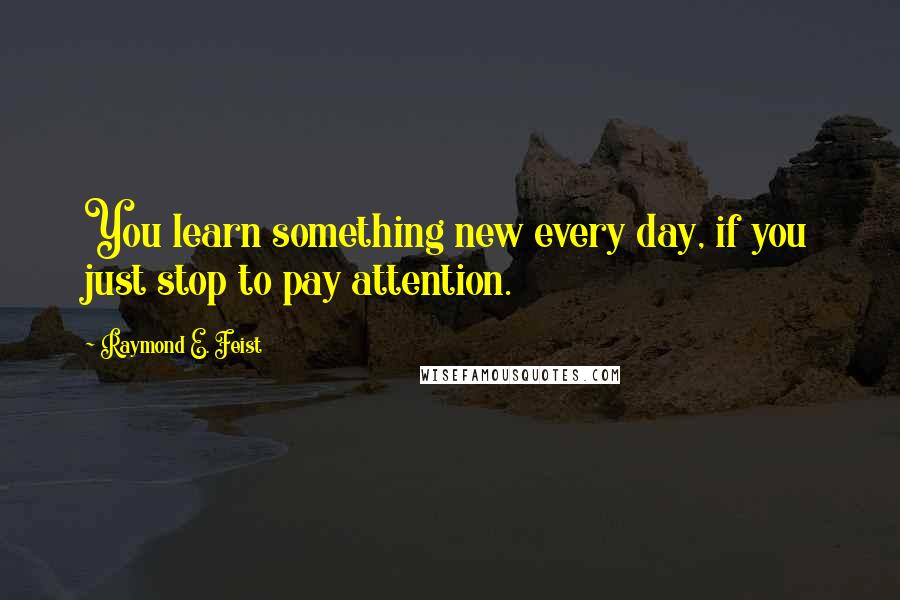 Raymond E. Feist Quotes: You learn something new every day, if you just stop to pay attention.