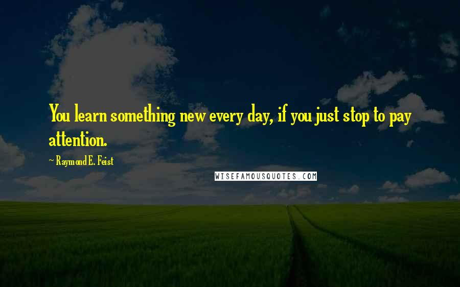 Raymond E. Feist Quotes: You learn something new every day, if you just stop to pay attention.