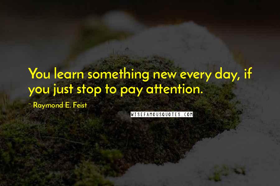 Raymond E. Feist Quotes: You learn something new every day, if you just stop to pay attention.