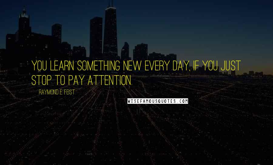 Raymond E. Feist Quotes: You learn something new every day, if you just stop to pay attention.