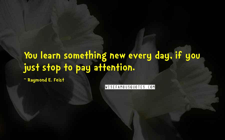 Raymond E. Feist Quotes: You learn something new every day, if you just stop to pay attention.