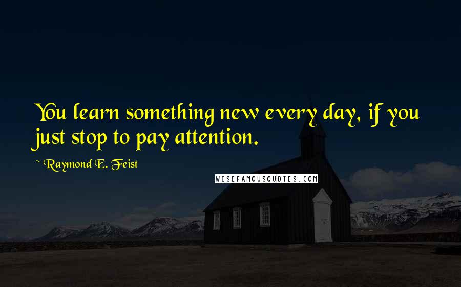 Raymond E. Feist Quotes: You learn something new every day, if you just stop to pay attention.