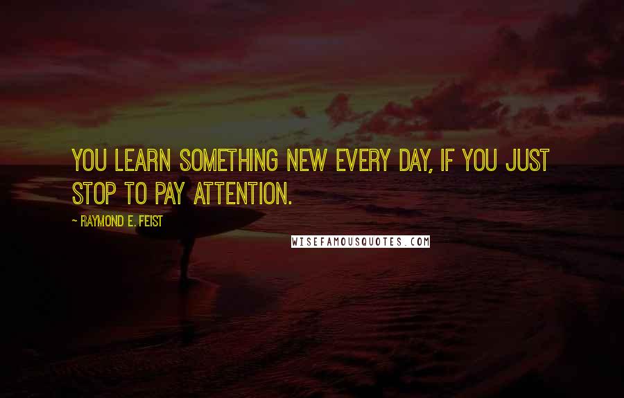 Raymond E. Feist Quotes: You learn something new every day, if you just stop to pay attention.