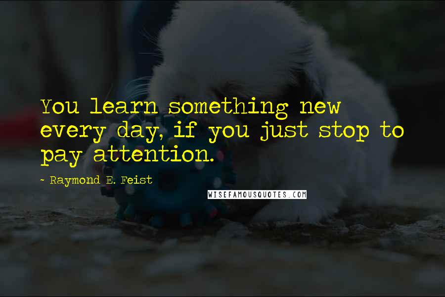 Raymond E. Feist Quotes: You learn something new every day, if you just stop to pay attention.