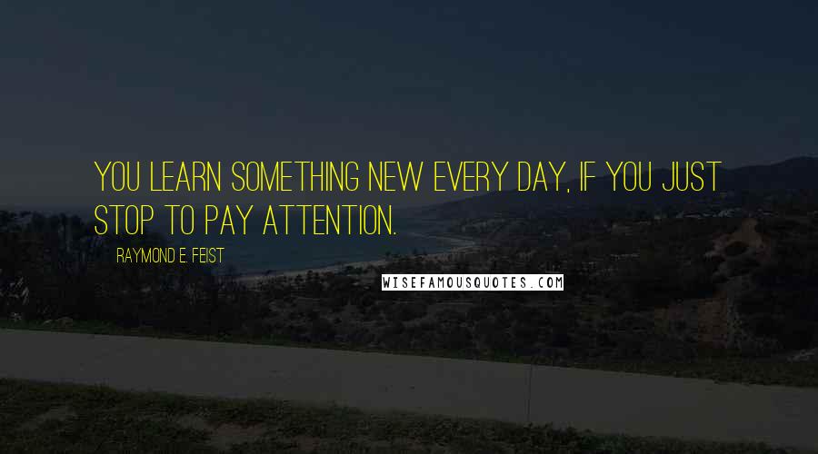 Raymond E. Feist Quotes: You learn something new every day, if you just stop to pay attention.