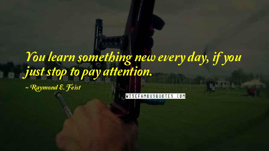 Raymond E. Feist Quotes: You learn something new every day, if you just stop to pay attention.