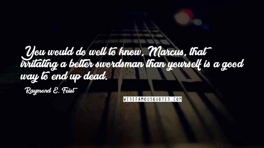 Raymond E. Feist Quotes: You would do well to know, Marcus, that irritating a better swordsman than yourself is a good way to end up dead.
