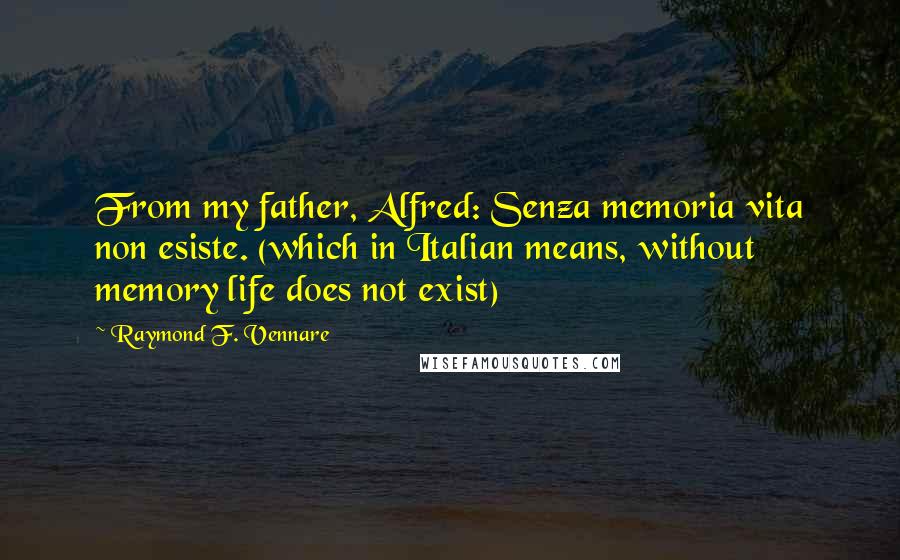Raymond F. Vennare Quotes: From my father, Alfred: Senza memoria vita non esiste. (which in Italian means, without memory life does not exist)