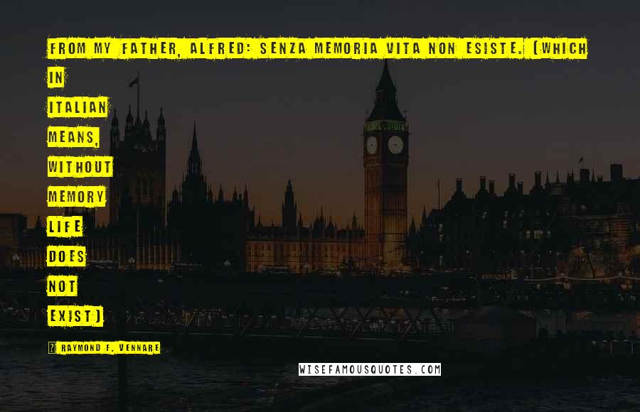 Raymond F. Vennare Quotes: From my father, Alfred: Senza memoria vita non esiste. (which in Italian means, without memory life does not exist)