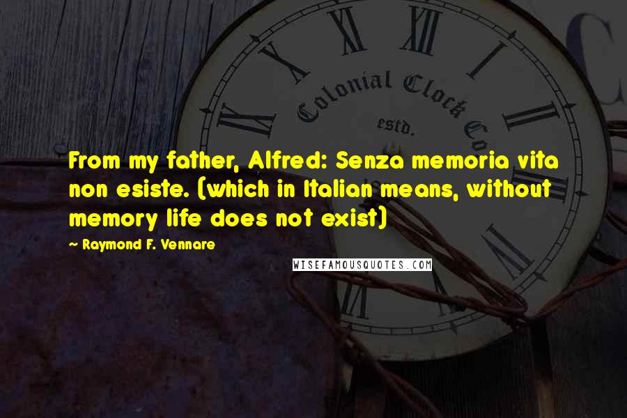 Raymond F. Vennare Quotes: From my father, Alfred: Senza memoria vita non esiste. (which in Italian means, without memory life does not exist)