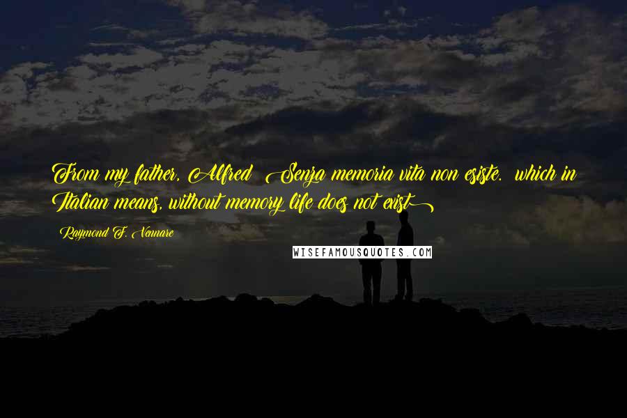 Raymond F. Vennare Quotes: From my father, Alfred: Senza memoria vita non esiste. (which in Italian means, without memory life does not exist)