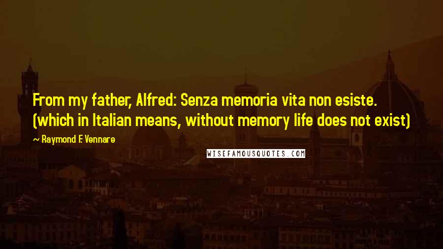 Raymond F. Vennare Quotes: From my father, Alfred: Senza memoria vita non esiste. (which in Italian means, without memory life does not exist)