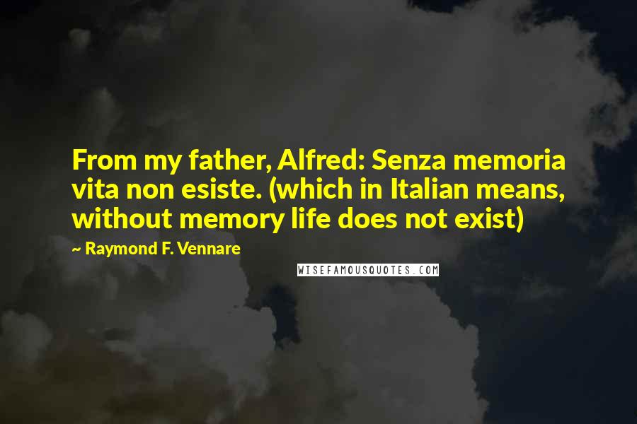 Raymond F. Vennare Quotes: From my father, Alfred: Senza memoria vita non esiste. (which in Italian means, without memory life does not exist)
