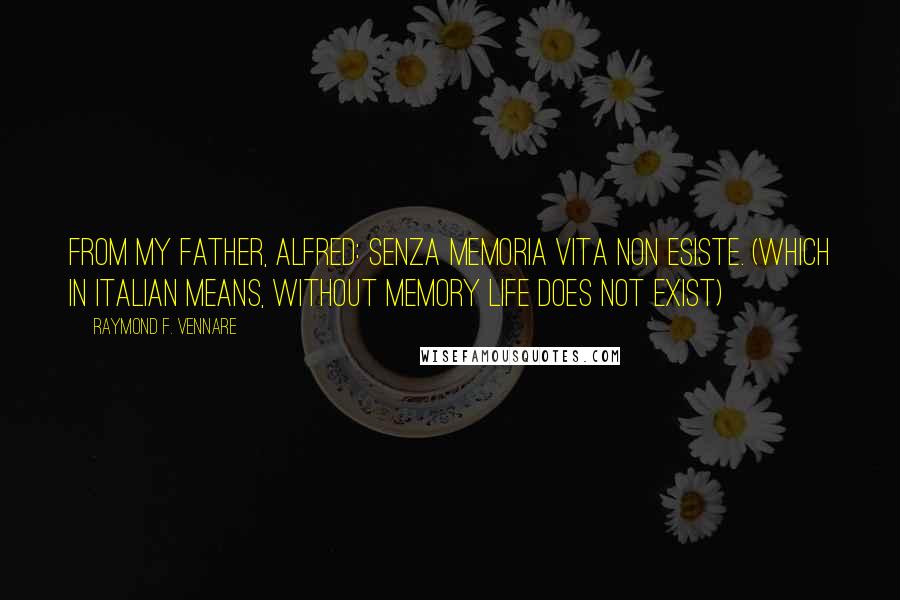 Raymond F. Vennare Quotes: From my father, Alfred: Senza memoria vita non esiste. (which in Italian means, without memory life does not exist)