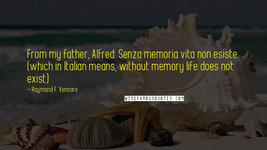 Raymond F. Vennare Quotes: From my father, Alfred: Senza memoria vita non esiste. (which in Italian means, without memory life does not exist)