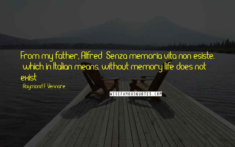 Raymond F. Vennare Quotes: From my father, Alfred: Senza memoria vita non esiste. (which in Italian means, without memory life does not exist)