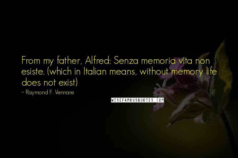 Raymond F. Vennare Quotes: From my father, Alfred: Senza memoria vita non esiste. (which in Italian means, without memory life does not exist)