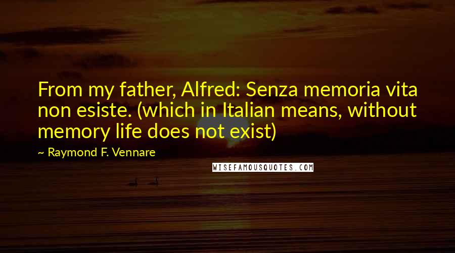 Raymond F. Vennare Quotes: From my father, Alfred: Senza memoria vita non esiste. (which in Italian means, without memory life does not exist)