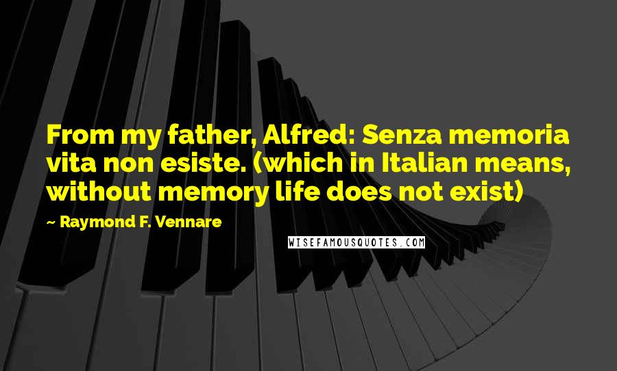 Raymond F. Vennare Quotes: From my father, Alfred: Senza memoria vita non esiste. (which in Italian means, without memory life does not exist)