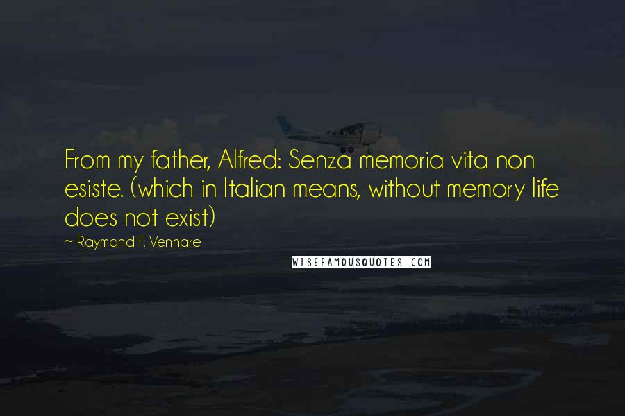 Raymond F. Vennare Quotes: From my father, Alfred: Senza memoria vita non esiste. (which in Italian means, without memory life does not exist)