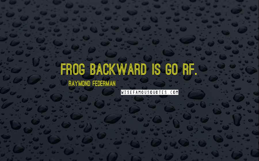 Raymond Federman Quotes: Frog backward is GO RF.