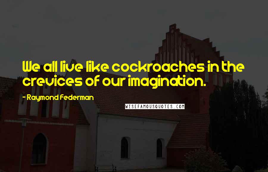 Raymond Federman Quotes: We all live like cockroaches in the crevices of our imagination.