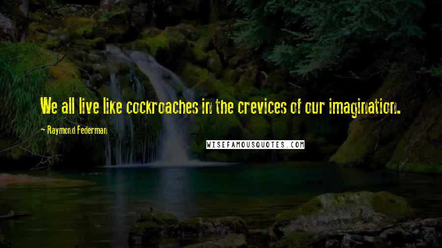 Raymond Federman Quotes: We all live like cockroaches in the crevices of our imagination.