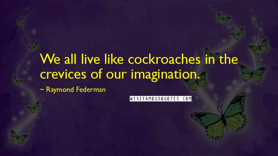 Raymond Federman Quotes: We all live like cockroaches in the crevices of our imagination.