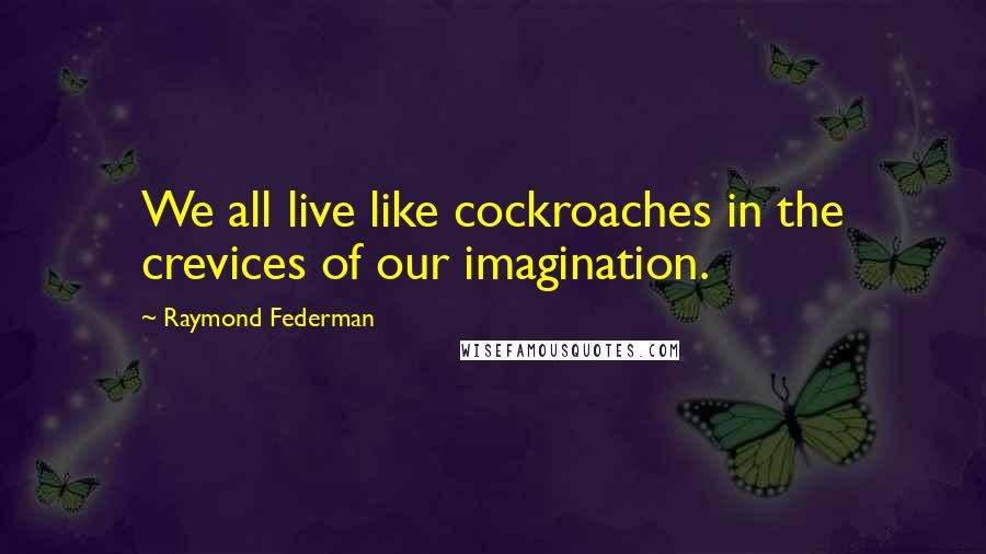 Raymond Federman Quotes: We all live like cockroaches in the crevices of our imagination.