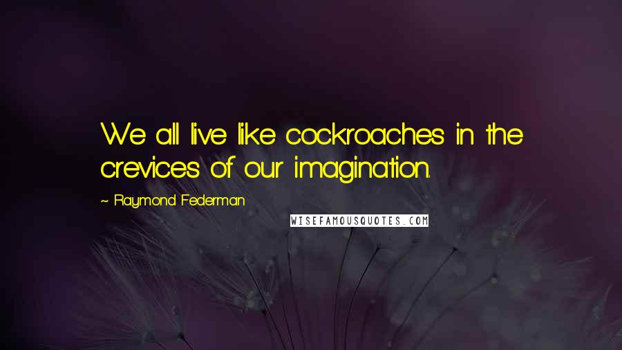 Raymond Federman Quotes: We all live like cockroaches in the crevices of our imagination.