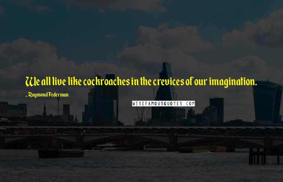 Raymond Federman Quotes: We all live like cockroaches in the crevices of our imagination.