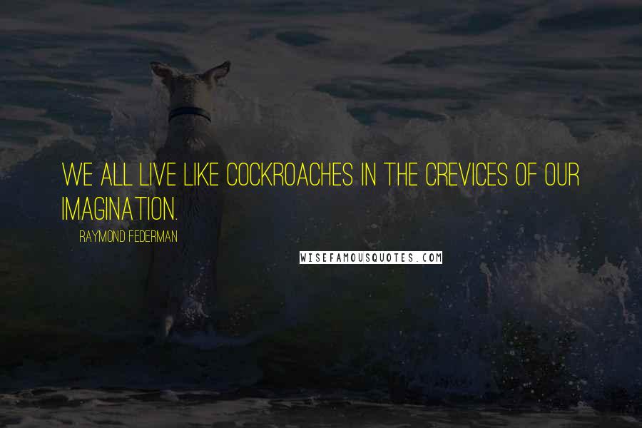 Raymond Federman Quotes: We all live like cockroaches in the crevices of our imagination.