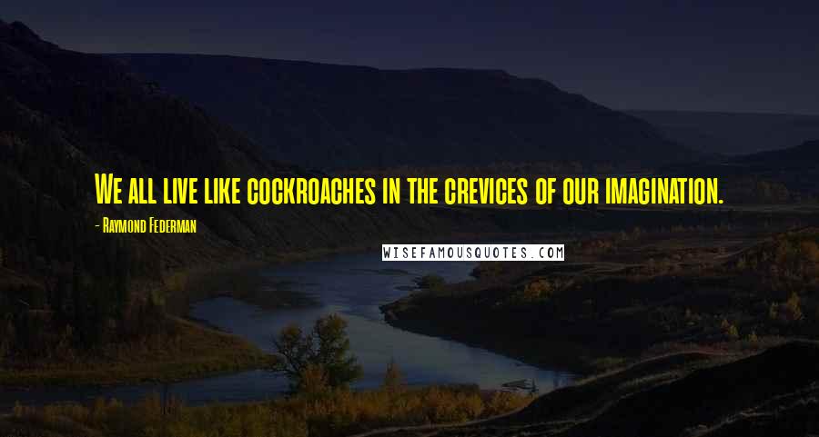 Raymond Federman Quotes: We all live like cockroaches in the crevices of our imagination.