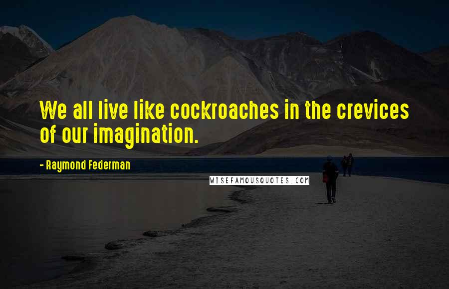 Raymond Federman Quotes: We all live like cockroaches in the crevices of our imagination.