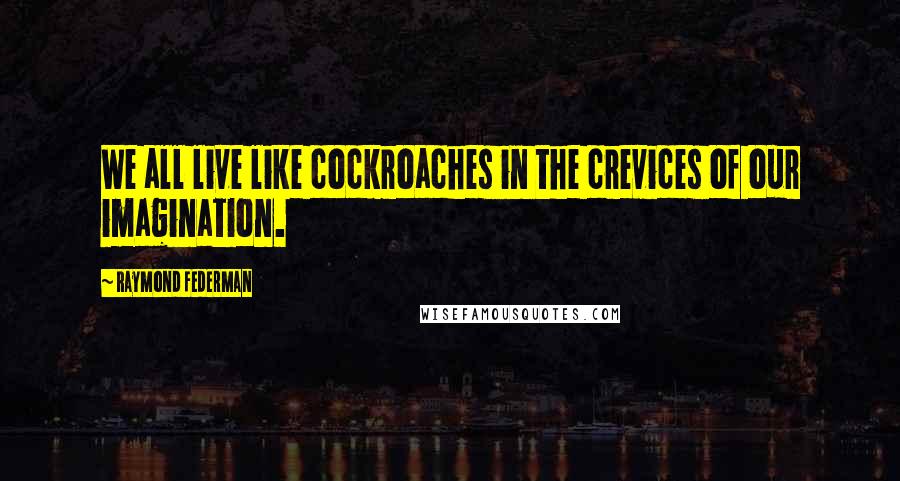 Raymond Federman Quotes: We all live like cockroaches in the crevices of our imagination.