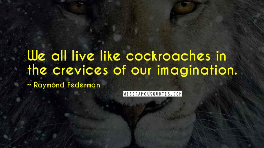 Raymond Federman Quotes: We all live like cockroaches in the crevices of our imagination.