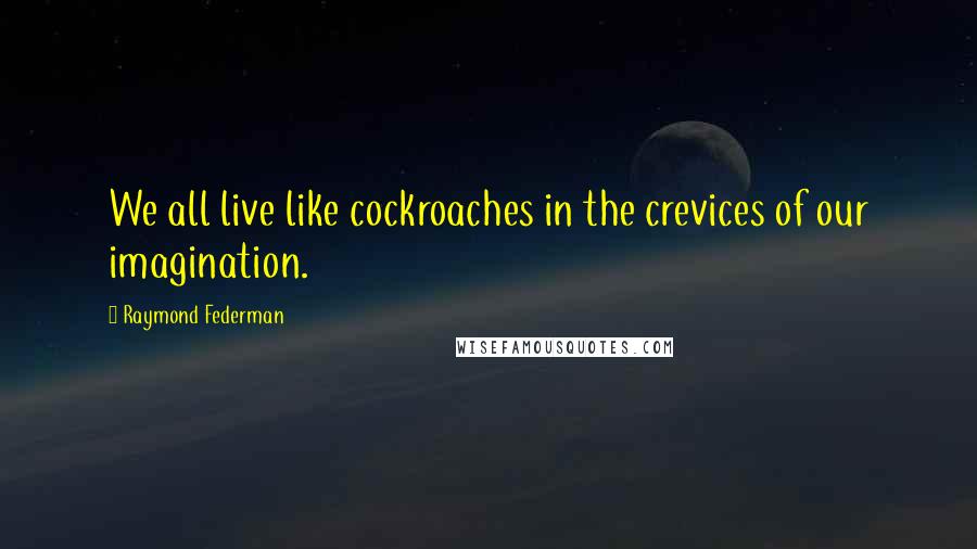 Raymond Federman Quotes: We all live like cockroaches in the crevices of our imagination.