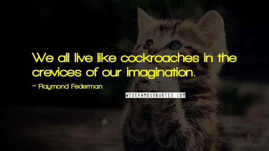 Raymond Federman Quotes: We all live like cockroaches in the crevices of our imagination.