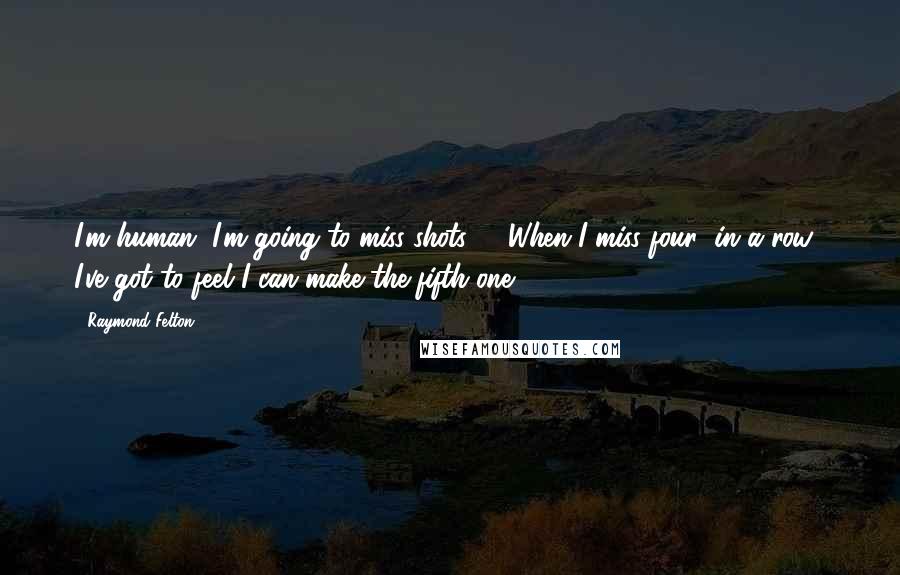 Raymond Felton Quotes: I'm human. I'm going to miss shots, ... When I miss four (in a row), I've got to feel I can make the fifth one.