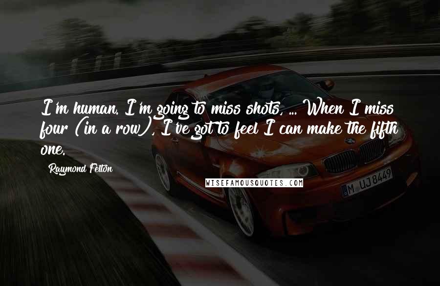 Raymond Felton Quotes: I'm human. I'm going to miss shots, ... When I miss four (in a row), I've got to feel I can make the fifth one.