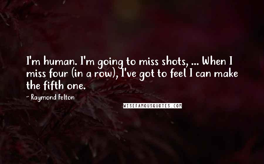 Raymond Felton Quotes: I'm human. I'm going to miss shots, ... When I miss four (in a row), I've got to feel I can make the fifth one.