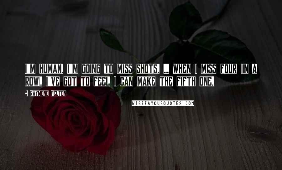 Raymond Felton Quotes: I'm human. I'm going to miss shots, ... When I miss four (in a row), I've got to feel I can make the fifth one.